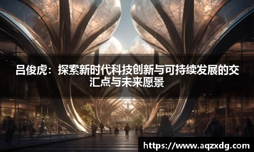 吕俊虎：探索新时代科技创新与可持续发展的交汇点与未来愿景
