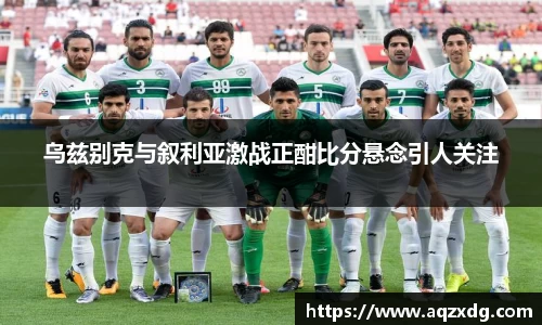 乌兹别克与叙利亚激战正酣比分悬念引人关注